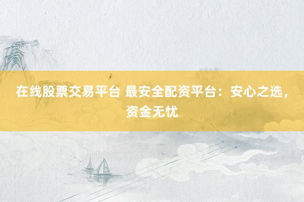 在线股票交易平台 最安全配资平台：安心之选，资金无忧