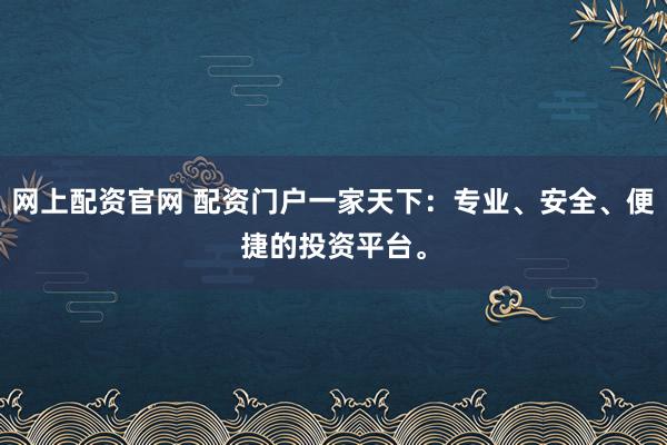 网上配资官网 配资门户一家天下：专业、安全、便捷的投资平台。