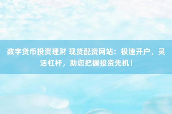 数字货币投资理财 现货配资网站：极速开户，灵活杠杆，助您把握投资先机！