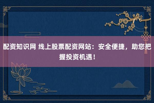 配资知识网 线上股票配资网站：安全便捷，助您把握投资机遇！