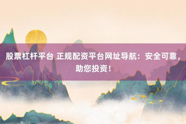 股票杠杆平台 正规配资平台网址导航:安全可靠,助您投资!