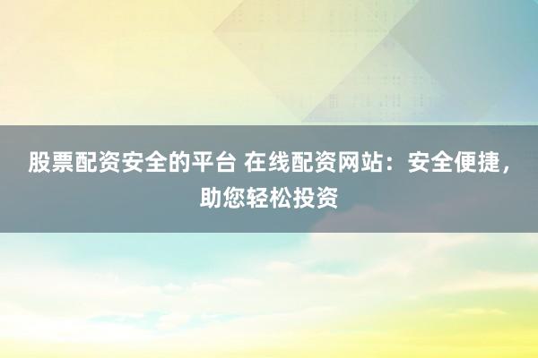股票配资安全的平台 在线配资网站:安全便捷,助您轻松投资