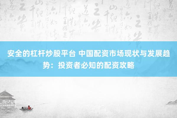 安全的杠杆炒股平台 中国配资市场现状与发展趋势：投资者必知的配资攻略