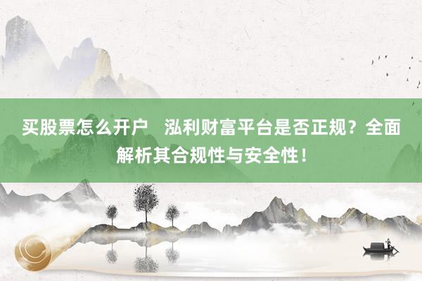 买股票怎么开户   泓利财富平台是否正规？全面解析其合规性与安全性！