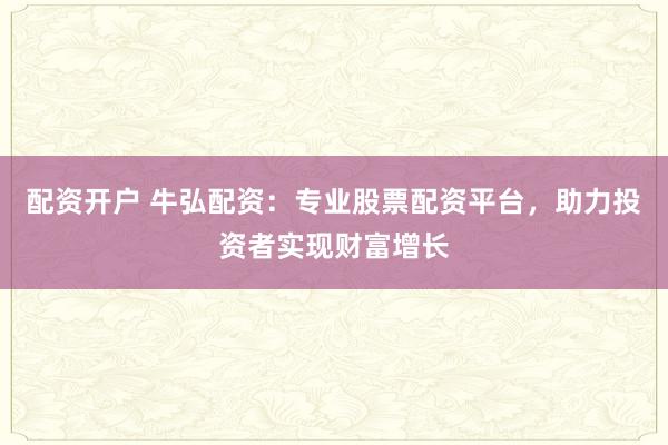 配资开户 牛弘配资：专业股票配资平台，助力投资者实现财富增长