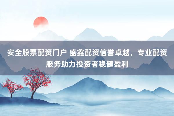 安全股票配资门户 盛鑫配资信誉卓越，专业配资服务助力投资者稳健盈利