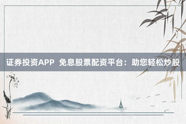 证券投资APP  免息股票配资平台：助您轻松炒股