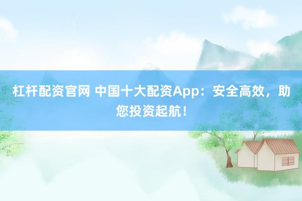 杠杆配资官网 中国十大配资App：安全高效，助您投资起航！