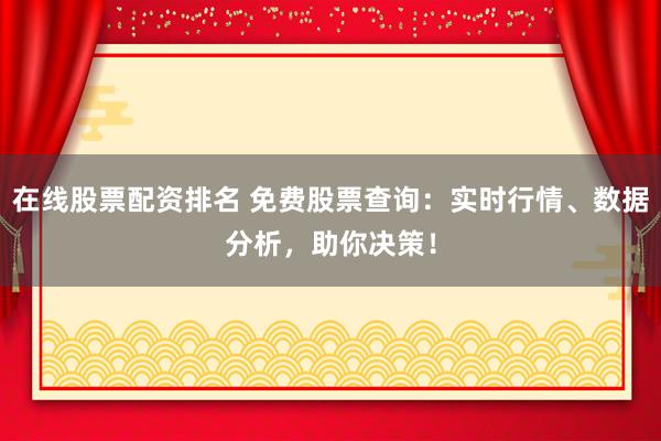 在线股票配资排名 免费股票查询：实时行情、数据分析，助你决策！
