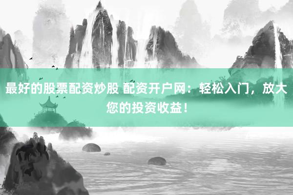 最好的股票配资炒股 配资开户网：轻松入门，放大您的投资收益！