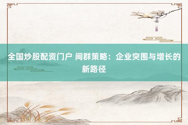 全国炒股配资门户 间群策略：企业突围与增长的新路径