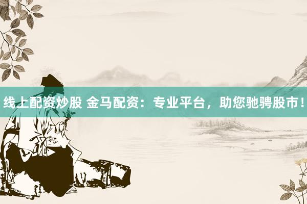 线上配资炒股 金马配资：专业平台，助您驰骋股市！