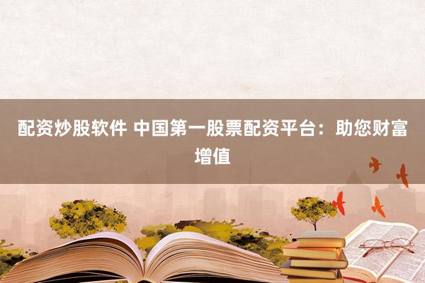 配资炒股软件 中国第一股票配资平台:助您财富增值