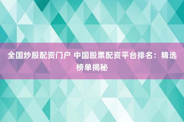 全国炒股配资门户 中国股票配资平台排名：精选榜单揭秘