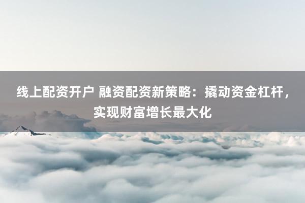 线上配资开户 融资配资新策略：撬动资金杠杆，实现财富增长最大化