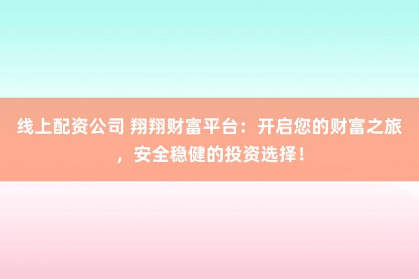 线上配资公司 翔翔财富平台:开启您的财富之旅,安全稳健的投资选择!