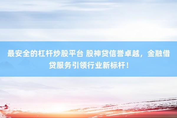 最安全的杠杆炒股平台 股神贷信誉卓越，金融借贷服务引领行业新标杆！