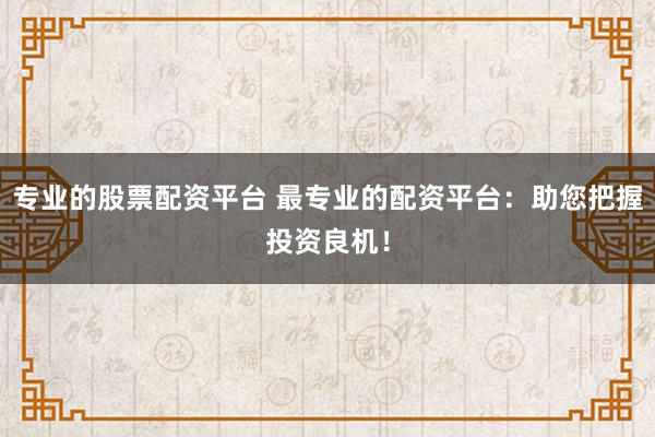 专业的股票配资平台 最专业的配资平台：助您把握投资良机！