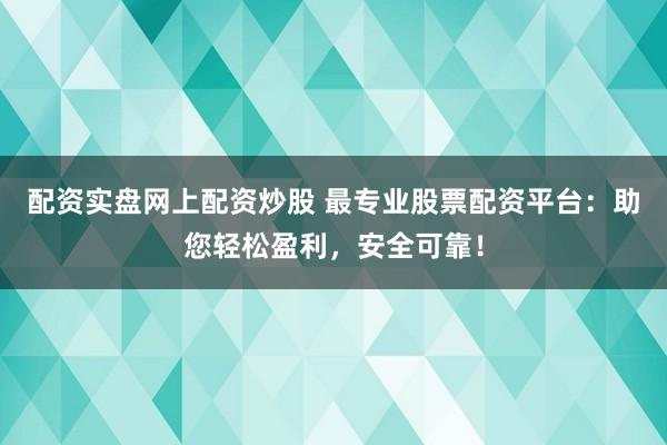 配资实盘网上配资炒股 最专业股票配资平台：助您轻松盈利，安全可靠！