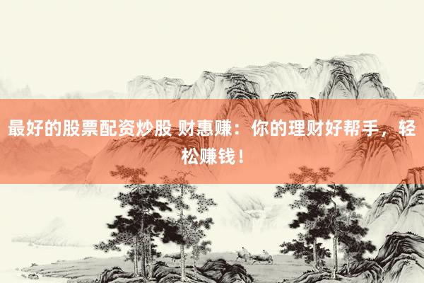 最好的股票配资炒股 财惠赚：你的理财好帮手，轻松赚钱！