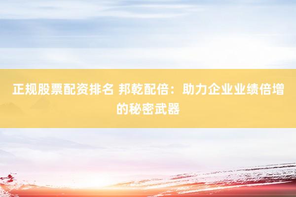 正规股票配资排名 邦乾配倍:助力企业业绩倍增的秘密武器