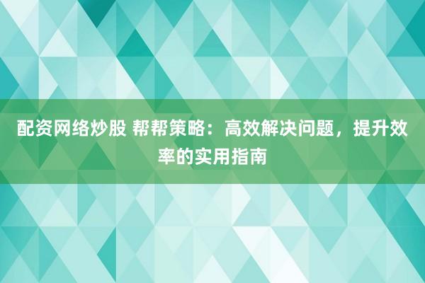 配资网络炒股 帮帮策略：高效解决问题，提升效率的实用指南
