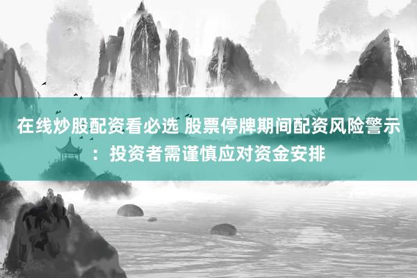 在线炒股配资看必选 股票停牌期间配资风险警示：投资者需谨慎应对资金安排