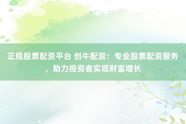 正规股票配资平台 创牛配资：专业股票配资服务，助力投资者实现财富增长