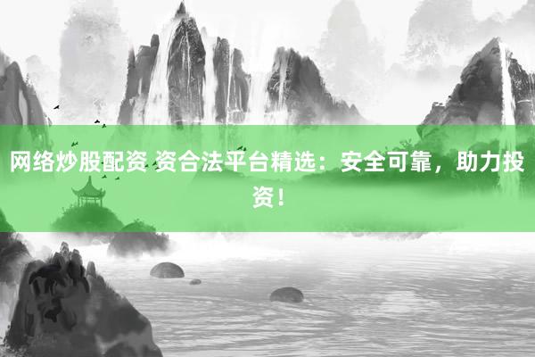 网络炒股配资 资合法平台精选：安全可靠，助力投资！
