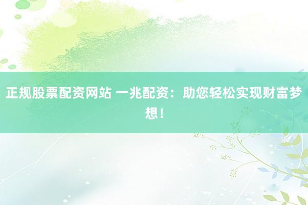 正规股票配资网站 一兆配资：助您轻松实现财富梦想！