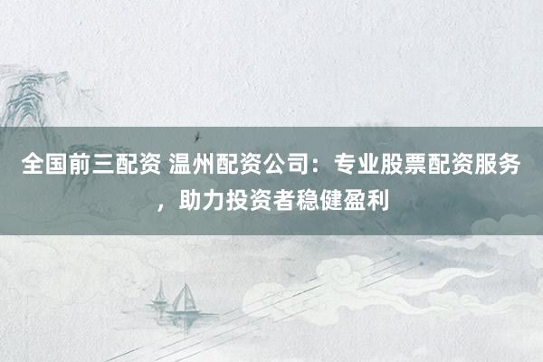 全国前三配资 温州配资公司:专业股票配资服务,助力投资者稳健盈利