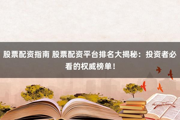 股票配资指南 股票配资平台排名大揭秘:投资者必看的权威榜单!