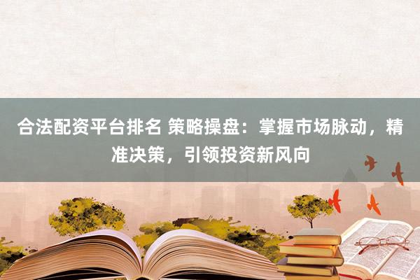 合法配资平台排名 策略操盘:掌握市场脉动,精准决策,引领投资新风向