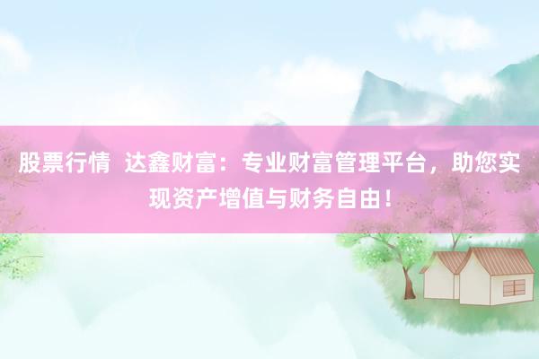 股票行情 达鑫财富:专业财富管理平台,助您实现资产增值与财务自由!
