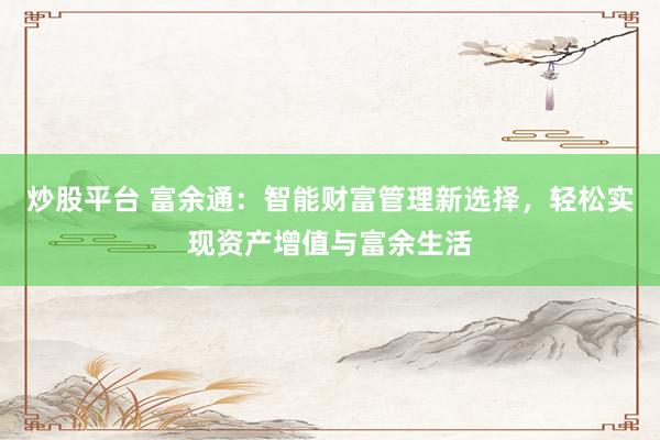 炒股平台 富余通:智能财富管理新选择,轻松实现资产增值与富余生活