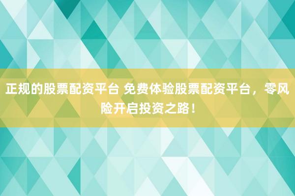 正规的股票配资平台 免费体验股票配资平台,零风险开启投资之路!