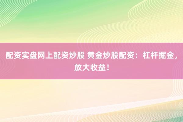 配资实盘网上配资炒股 黄金炒股配资:杠杆掘金,放大收益!
