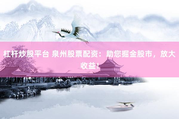 杠杆炒股平台 泉州股票配资：助您掘金股市，放大收益！