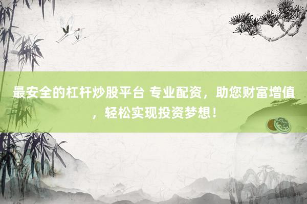 最安全的杠杆炒股平台 专业配资，助您财富增值，轻松实现投资梦想！