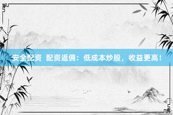 安全配资  配资返佣：低成本炒股，收益更高！