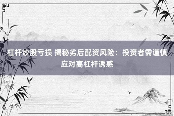 杠杆炒股亏损 揭秘劣后配资风险：投资者需谨慎应对高杠杆诱惑