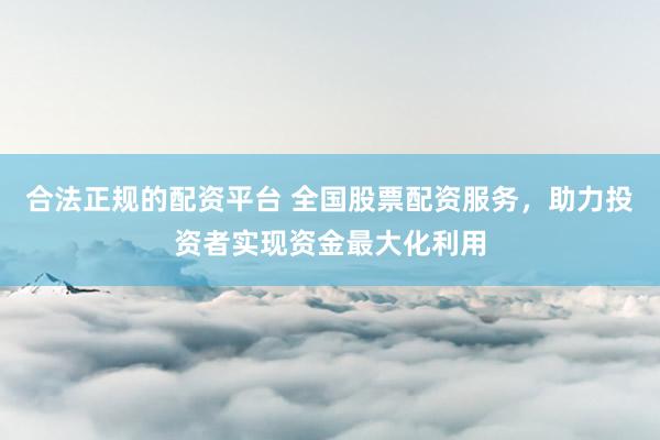 合法正规的配资平台 全国股票配资服务，助力投资者实现资金最大化利用