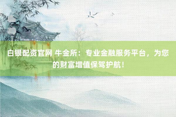 白银配资官网 牛金所：专业金融服务平台，为您的财富增值保驾护航！