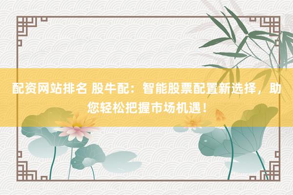 配资网站排名 股牛配：智能股票配置新选择，助您轻松把握市场机遇！