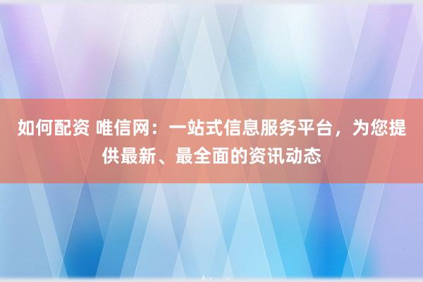 如何配资 唯信网：一站式信息服务平台，为您提供最新、最全面的资讯动态