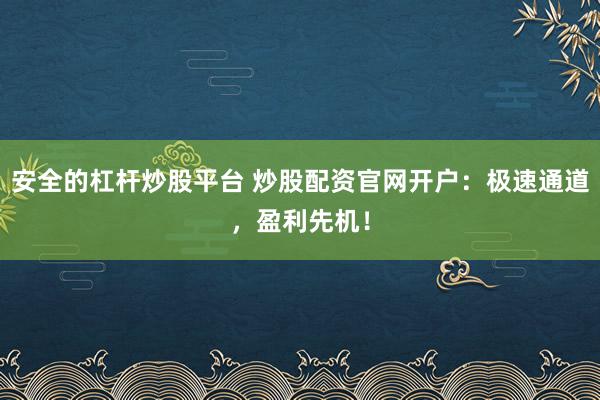 安全的杠杆炒股平台 炒股配资官网开户：极速通道，盈利先机！