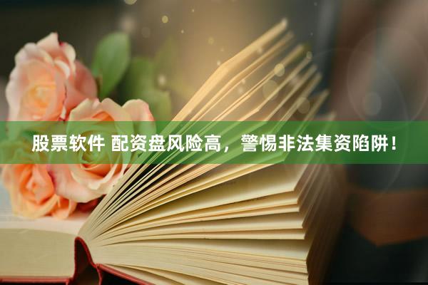 股票软件 配资盘风险高，警惕非法集资陷阱！