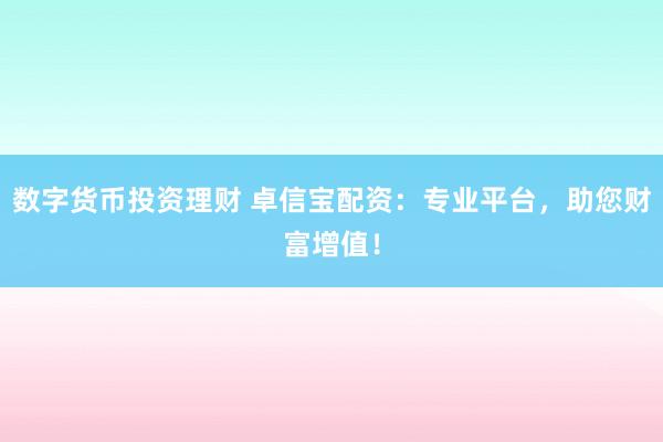 数字货币投资理财 卓信宝配资：专业平台，助您财富增值！