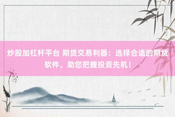 炒股加杠杆平台 期货交易利器：选择合适的期货软件，助您把握投资先机！