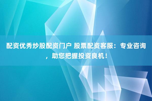 配资优秀炒股配资门户 股票配资客服：专业咨询，助您把握投资良机！